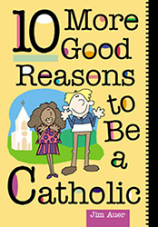 10 More Good Reasons to be a Catholic